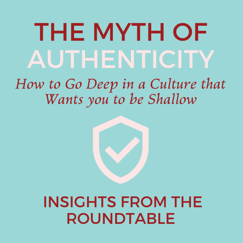 The Myth of Authenticity: How to go Deep in a Culture that Wants you to be Shallow. These insights from a roundtable dicusssion.